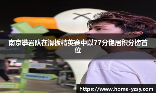 南京攀岩队在滑板精英赛中以77分稳居积分榜首位