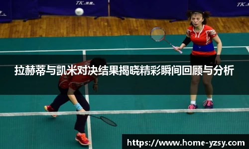 拉赫蒂与凯米对决结果揭晓精彩瞬间回顾与分析